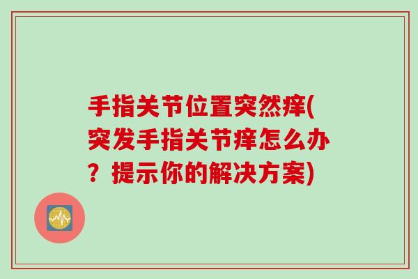 手指关节位置突然痒(突发手指关节痒怎么办?提示你的解决方案) 手指关节位置突然痒(突发手指关节痒怎么办?提示你的解决方案)