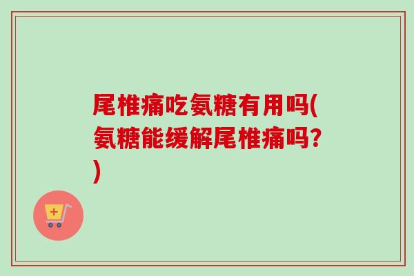 尾椎痛吃氨糖有用吗(氨糖能缓解尾椎痛吗？)