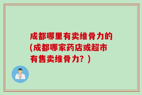 成都哪里有卖维骨力的(成都哪家药店或超市有售卖维骨力？)
