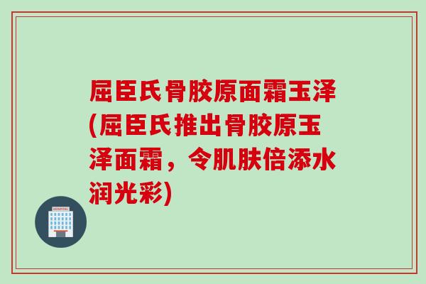 屈臣氏骨胶原面霜玉泽(屈臣氏推出骨胶原玉泽面霜，令肌肤倍添水润光彩)