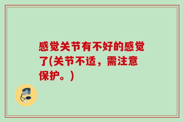 感觉关节有不好的感觉了(关节不适，需注意保护。)