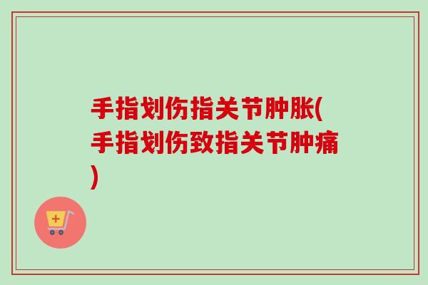 手指划伤指关节肿胀(手指划伤致指关节肿痛)