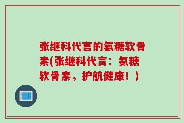 张继科代言的氨糖软骨素(张继科代言：氨糖软骨素，护航健康！)