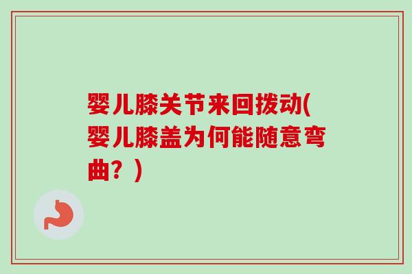 婴儿膝关节来回拨动(婴儿膝盖为何能随意弯曲？)