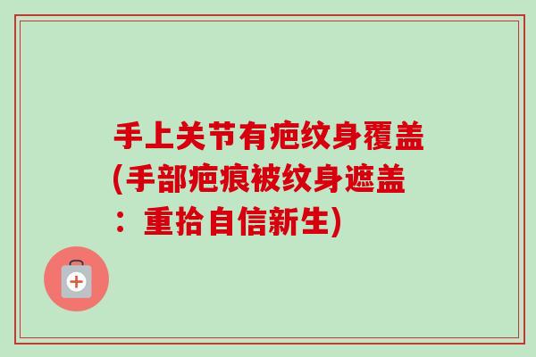 手上关节有疤纹身覆盖(手部疤痕被纹身遮盖：重拾自信新生)
