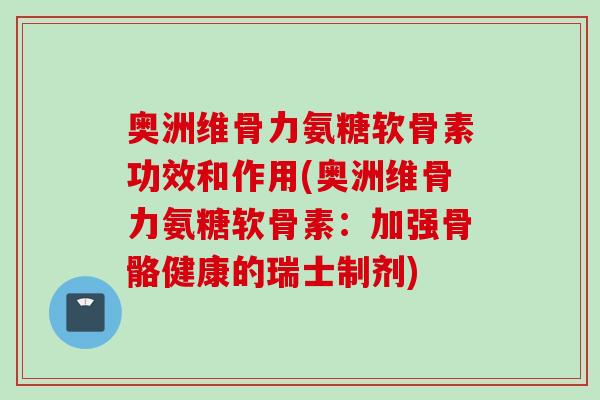 奥洲维骨力氨糖软骨素功效和作用(奥洲维骨力氨糖软骨素：加强骨骼健康的瑞士制剂)