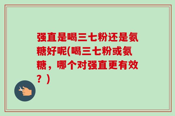 强直是喝三七粉还是氨糖好呢(喝三七粉或氨糖，哪个对强直更有效？)