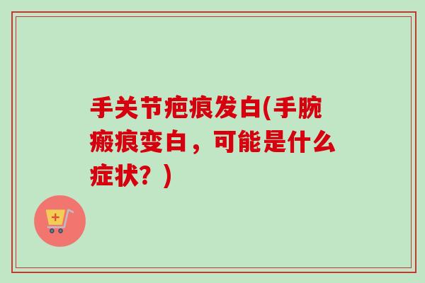 手关节疤痕发白(手腕瘢痕变白，可能是什么症状？)