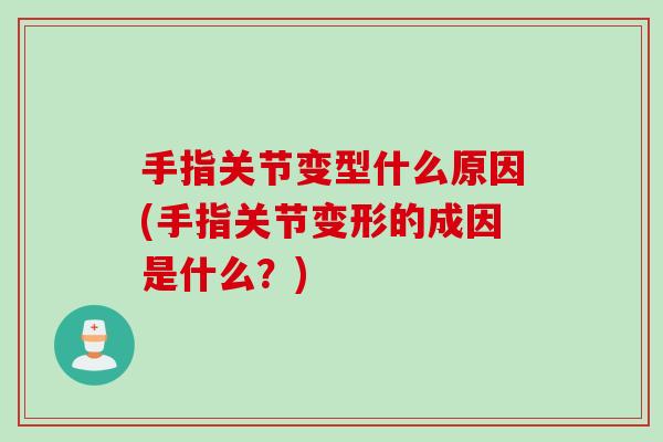 手指关节变型什么原因(手指关节变形的成因是什么？)