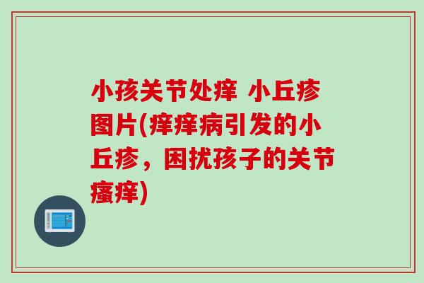 小孩关节处痒 小丘疹图片(痒痒病引发的小丘疹，困扰孩子的关节瘙痒)