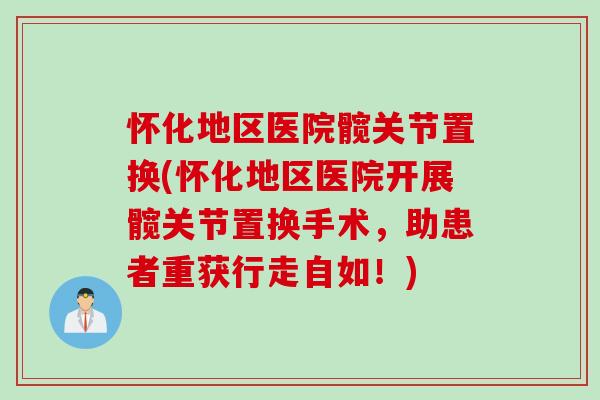 怀化地区医院髋关节置换(怀化地区医院开展髋关节置换手术，助患者重获行走自如！)