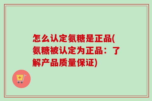 怎么认定氨糖是正品(氨糖被认定为正品：了解产品质量保证)