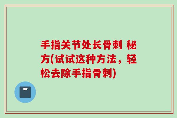 手指关节处长骨刺 秘方(试试这种方法，轻松去除手指骨刺)