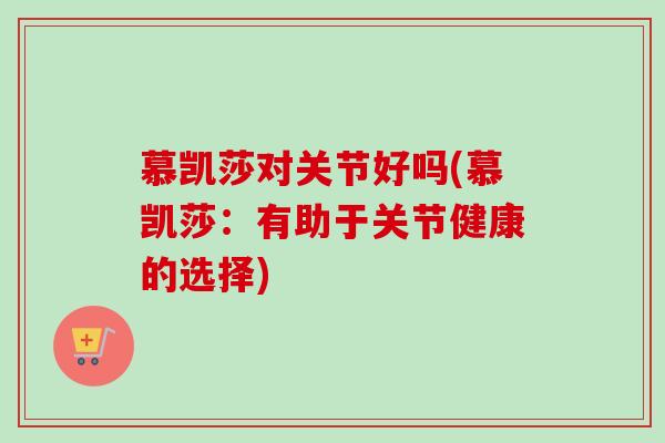 慕凯莎对关节好吗(慕凯莎：有助于关节健康的选择)