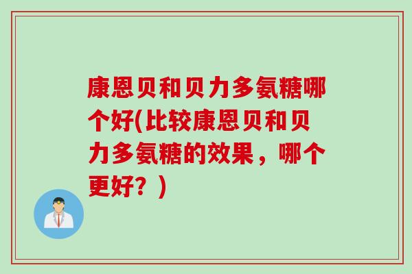 康恩贝和贝力多氨糖哪个好(比较康恩贝和贝力多氨糖的效果，哪个更好？)