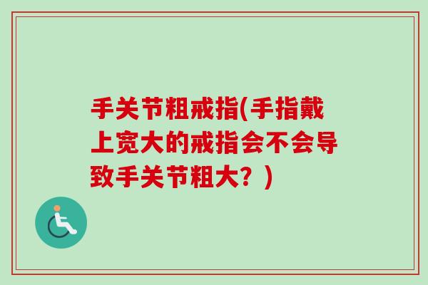 手关节粗戒指(手指戴上宽大的戒指会不会导致手关节粗大？)