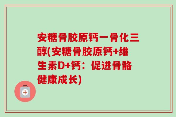 安糖骨胶原钙一骨化三醇(安糖骨胶原钙+维生素D+钙：促进骨骼健康成长)