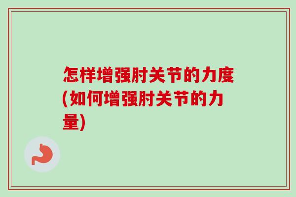 怎样增强肘关节的力度(如何增强肘关节的力量)