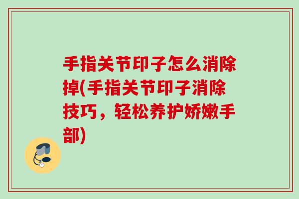 手指关节印子怎么消除掉(手指关节印子消除技巧，轻松养护娇嫩手部)