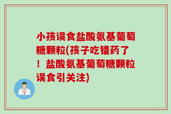 小孩误食盐酸氨基葡萄糖颗粒(孩子吃错药了！盐酸氨基葡萄糖颗粒误食引关注)
