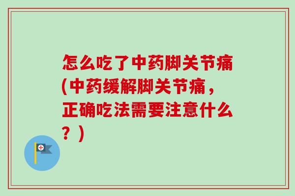 怎么吃了中药脚关节痛(中药缓解脚关节痛，正确吃法需要注意什么？)