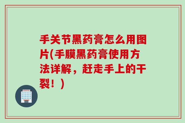 手关节黑药膏怎么用图片(手膜黑药膏使用方法详解，赶走手上的干裂！)