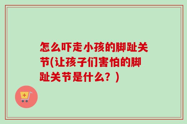 怎么吓走小孩的脚趾关节(让孩子们害怕的脚趾关节是什么？)