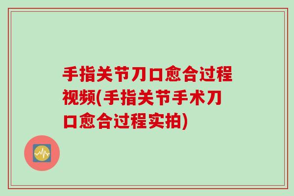 手指关节刀口愈合过程视频(手指关节手术刀口愈合过程实拍)