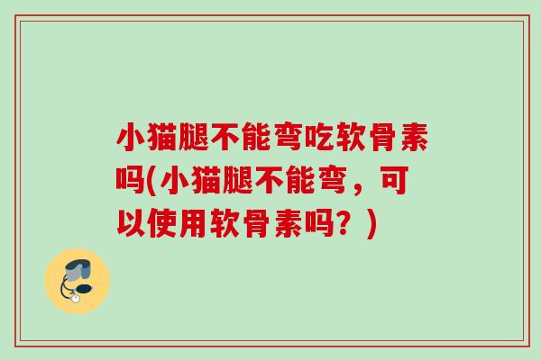 小猫腿不能弯吃软骨素吗(小猫腿不能弯，可以使用软骨素吗？)
