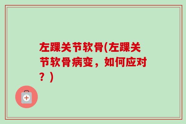 左踝关节软骨(左踝关节软骨病变，如何应对？)