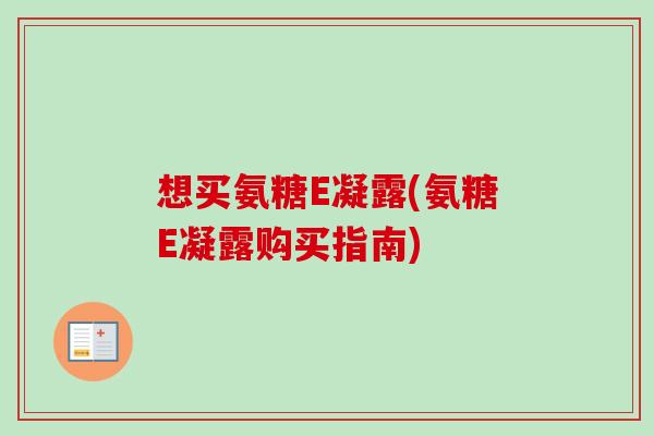 想买氨糖E凝露(氨糖E凝露购买指南)
