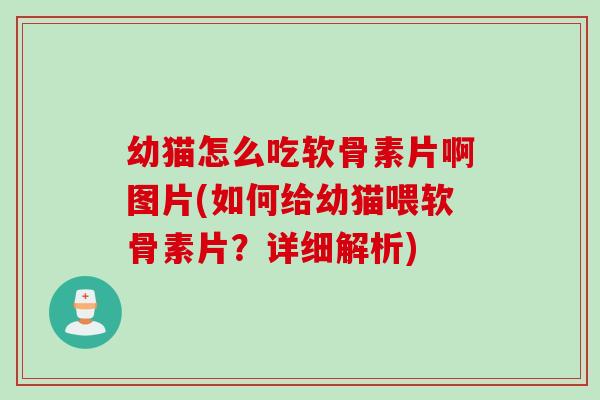 幼猫怎么吃软骨素片啊图片(如何给幼猫喂软骨素片？详细解析)