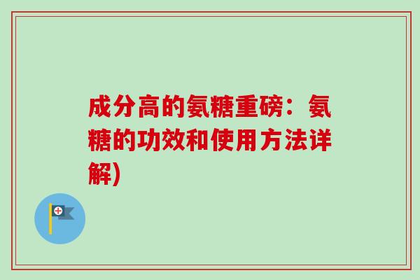 成分高的氨糖重磅：氨糖的功效和使用方法详解)