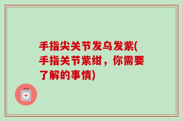 手指尖关节发乌发紫(手指关节紫绀，你需要了解的事情)