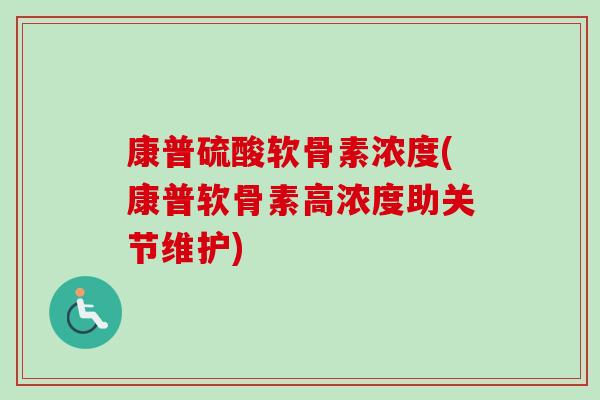 康普硫酸软骨素浓度(康普软骨素高浓度助关节维护)