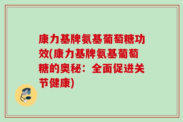 康力基牌氨基葡萄糖功效(康力基牌氨基葡萄糖的奥秘：全面促进关节健康)