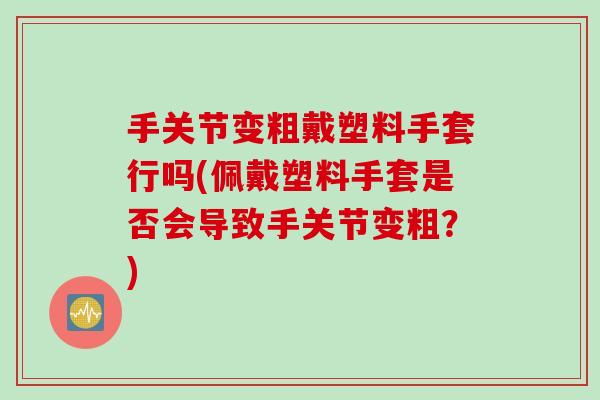 手关节变粗戴塑料手套行吗(佩戴塑料手套是否会导致手关节变粗？)