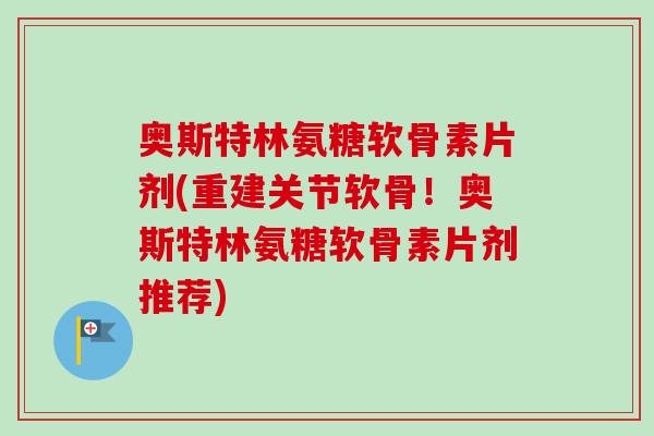 奥斯特林氨糖软骨素片剂(重建关节软骨！奥斯特林氨糖软骨素片剂推荐)