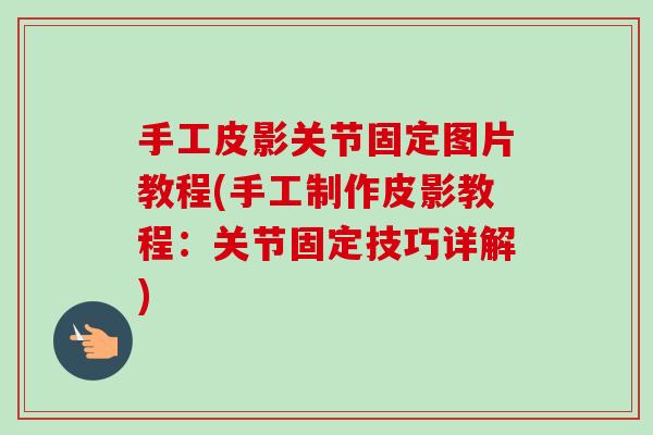 手工皮影关节固定图片教程(手工制作皮影教程：关节固定技巧详解)