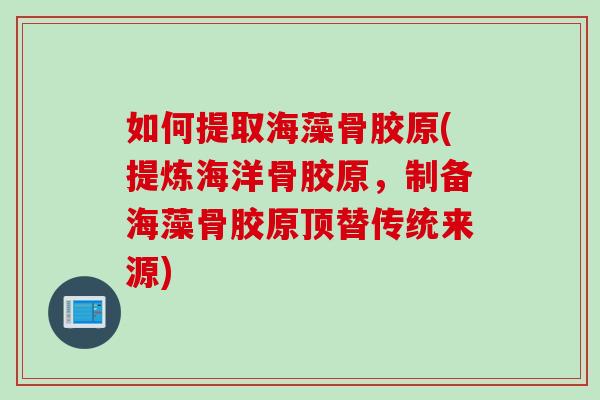 如何提取海藻骨胶原(提炼海洋骨胶原，制备海藻骨胶原顶替传统来源)