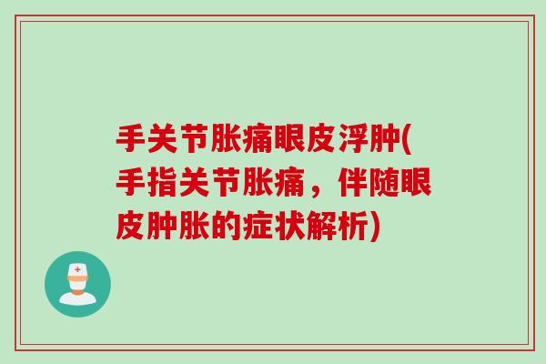 手关节胀痛眼皮浮肿(手指关节胀痛，伴随眼皮肿胀的症状解析)