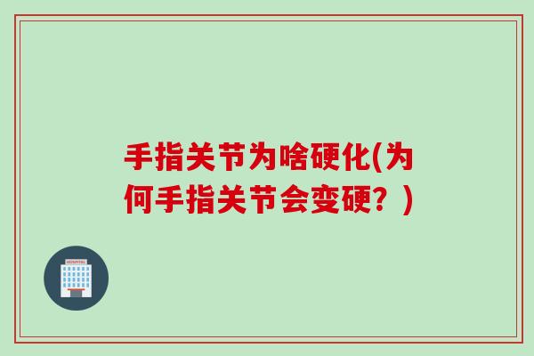手指关节为啥硬化(为何手指关节会变硬？)