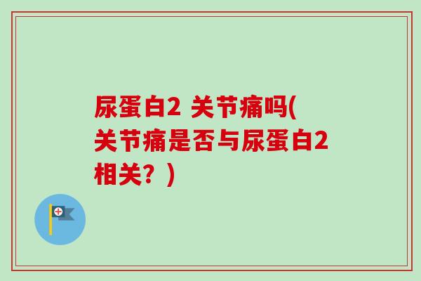 尿蛋白2 关节痛吗(关节痛是否与尿蛋白2相关？)