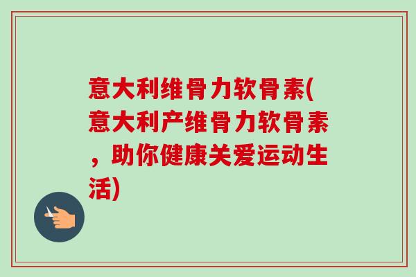 意大利维骨力软骨素(意大利产维骨力软骨素，助你健康关爱运动生活)