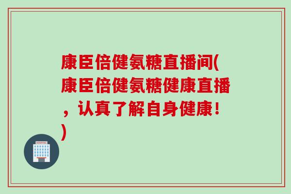 康臣倍健氨糖直播间(康臣倍健氨糖健康直播，认真了解自身健康！)