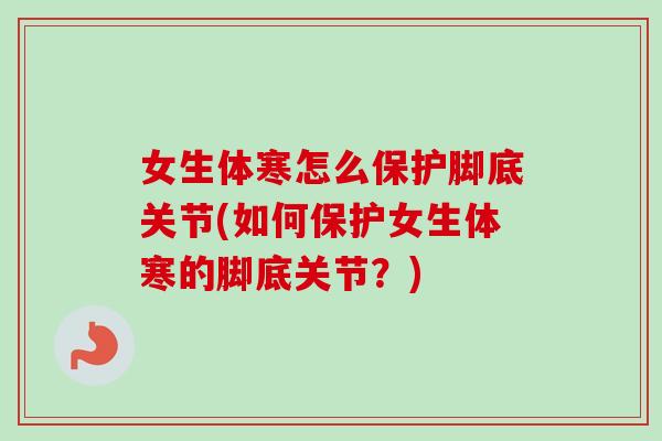 女生体寒怎么保护脚底关节(如何保护女生体寒的脚底关节？)