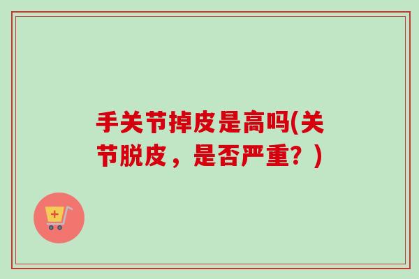 手关节掉皮是高吗(关节脱皮，是否严重？)