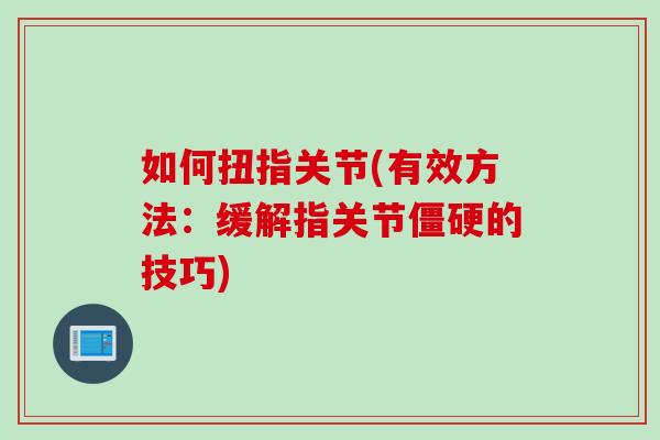 如何扭指关节(有效方法：缓解指关节僵硬的技巧)