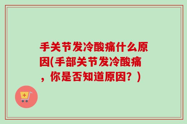 手关节发冷酸痛什么原因(手部关节发冷酸痛，你是否知道原因？)