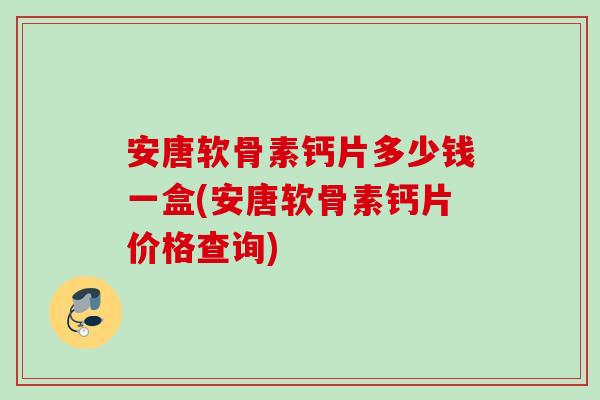 安唐软骨素钙片多少钱一盒(安唐软骨素钙片价格查询)